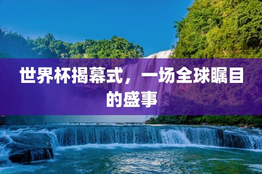 世界杯揭幕式，一场全球瞩目的盛事