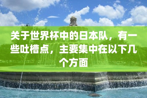 关于世界杯中的日本队，有一些吐槽点，主要集中在以下几个方面