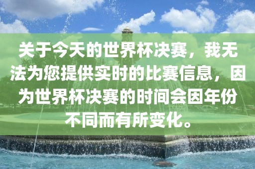 关于今天的世界杯决赛，我无法为您提供实时的比赛信息，因为世界杯决赛的时间会因年份不同而有所变化。广西贺州市华昌新材料有限公司
