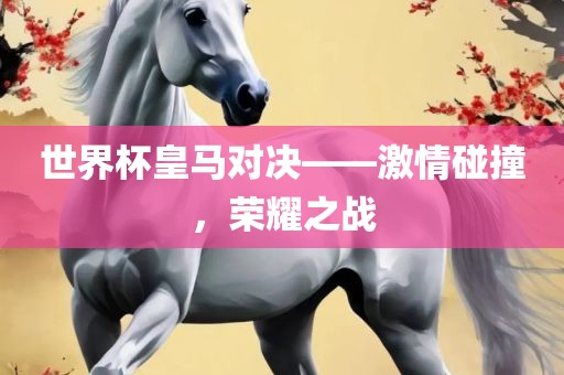 世界杯皇马对决——激情碰撞，荣耀之战