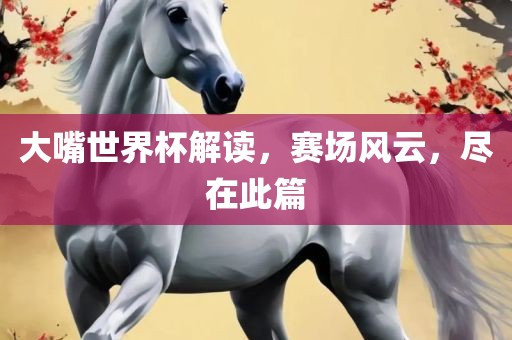 大嘴世界杯解读，赛场风云，尽在此篇