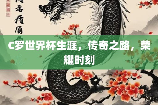C罗世界杯生涯，传奇之路，荣耀时刻