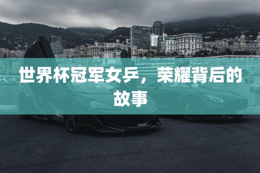 世界杯冠军女乒，荣耀背后的故事