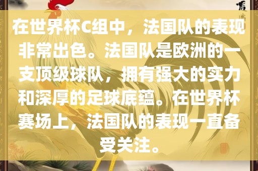 在世界杯C组中，法国队的表现非常出色。法国队是欧洲的一支顶级球队，拥有强大的实力和深厚的足球底蕴。在世界杯赛场上，法国队的表现一直备受关注。
