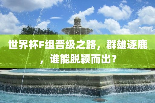 世界杯F组晋级之路，群雄逐鹿，谁能脱颖而出？