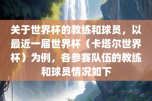 关于世界杯的教练和球员，以最近一届世界杯（卡塔尔世界杯）为例，各参赛队伍的教练和球员情况如下