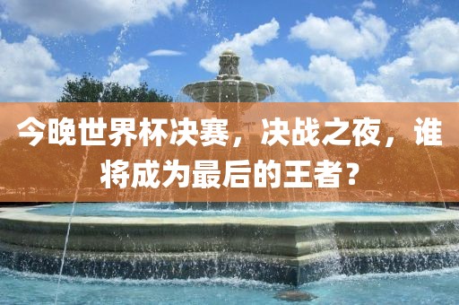 今晚世界杯决赛，决战之夜，谁将成为最后的王者？