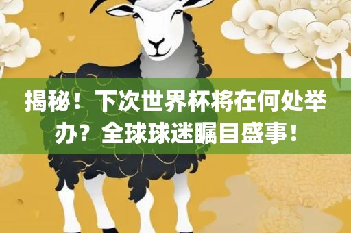 揭秘！下次世界杯将在何处举办？全球球迷瞩目盛事！