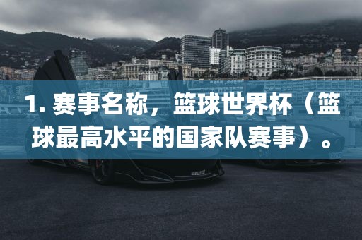 1. 赛事名称，篮球世界杯（篮球最高水平的国家队赛事）。
