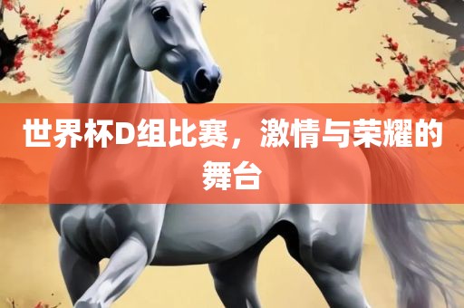 世界杯D组比赛，激情与荣耀的舞台广西贺州市华昌新材料有限公司