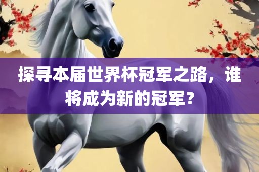探寻本届世界杯冠军之路，谁将成为新的冠军？