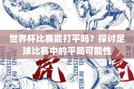 世界杯比赛能打平吗？探讨足球比赛中的平局可能性