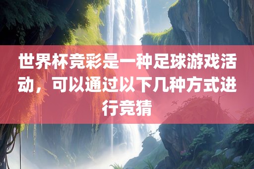 世界杯竞彩是一种足球游戏活动，可以通过以下几种方式进行竞猜广西贺州市华昌新材料有限公司