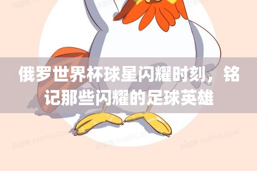 俄罗世界杯球星闪耀时刻，铭记那些闪耀的足球英雄