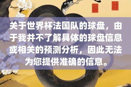 关于世界杯法国队的球盘，由于我并不了解具体的球盘信息或相关的预测分析，因此无法为您提供准确的信息。广西贺州市华昌新材料有限公司