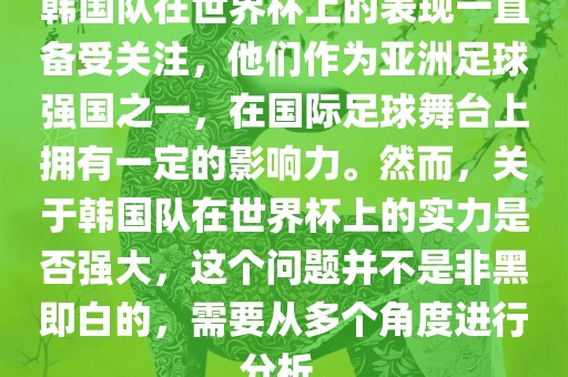 韩国队在世界杯上的表现一直备受关注，他们作为亚洲足球强国之一，在国际足球舞台上拥有一定的影响力。然而，关于韩国队在世界杯上的实力是否强大，这个问题并不是非黑即白的，需要从多个角度进行分析。