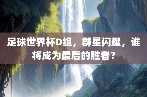 足球世界杯D组，群星闪耀，谁将成为最后的胜者？