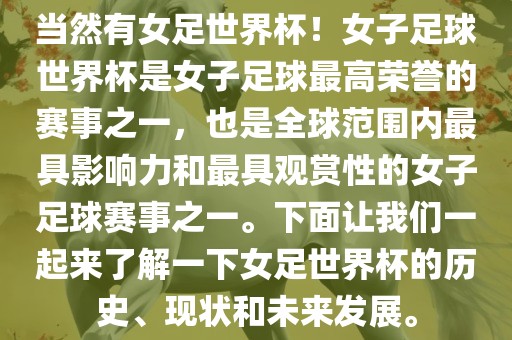 当然有女足世界杯！女子足球世界杯是女子足球最高荣誉的赛事之一，也是全球范围内最具影响力和最具观赏性的女子足球赛事之一。下面让我们一起来了解一下女足世界杯的历史、现状和未来发展。