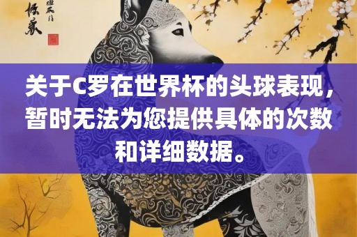 关于C罗在世界杯的头球表现，暂时无法为您提供具体的次数和详细数据。