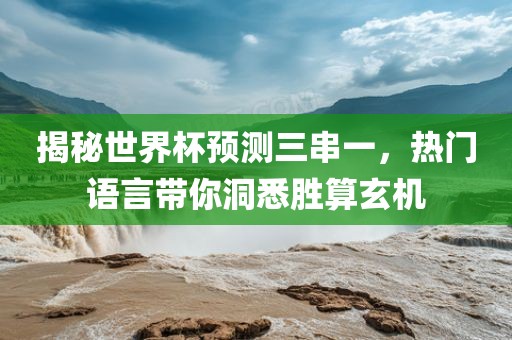 揭秘世界杯预测三串一，热门语言带你洞悉胜算玄机