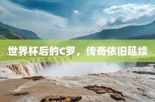 世界杯后的C罗，传奇依旧延续广西贺州市华昌新材料有限公司