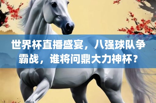 世界杯直播盛宴，八强球队争霸战，谁将问鼎大力神杯？