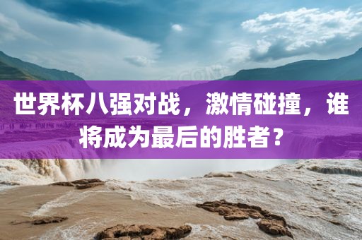 世界杯八强对战，激情碰撞，谁将成为最后的胜者？