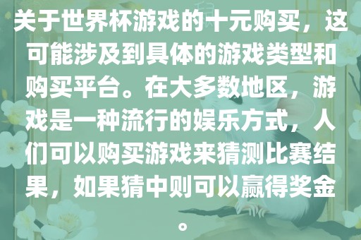 关于世界杯游戏的十元购买，这可能涉及到具体的游戏类型和购买平台。在大多数地区，游戏是一种流行的娱乐方式，人们可以购买游戏来猜测比赛结果，如果猜中则可以赢得奖金。