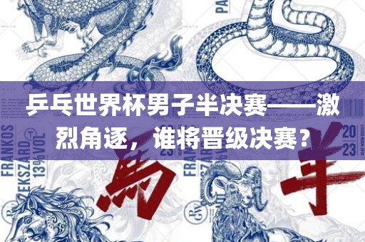 乒乓世界杯男子半决赛——激烈角逐，谁将晋级决赛？