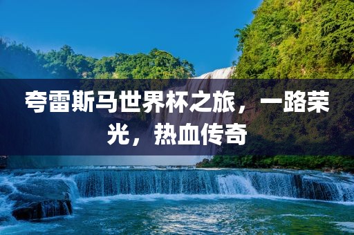 夸雷斯马世界杯之旅，一路荣光，热血传奇广西贺州市华昌新材料有限公司