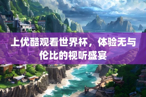 上优酷观看世界杯，体验无与伦比的视听盛宴