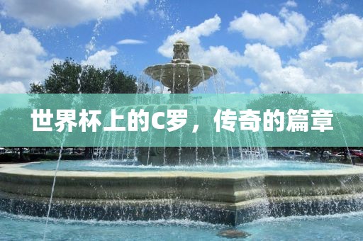 世界杯上的C罗，传奇的篇章