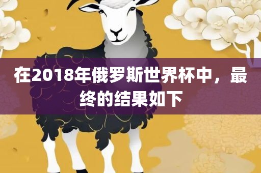 在2018年俄罗斯世界杯中，最终的结果如下