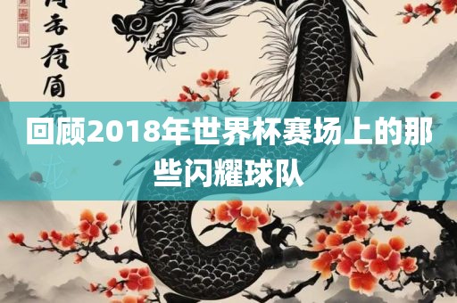 回顾2018年世界杯赛场上广西贺州市华昌新材料有限公司的那些闪耀球队