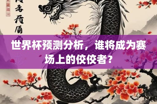 世界杯预测分析，谁将成为赛场上的佼佼者？广西贺州市华昌新材料有限公司