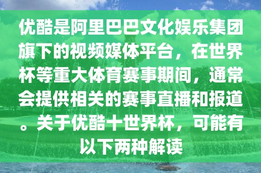 优酷是阿里巴巴文化娱乐集团旗下的视频媒体平台，在世界杯等重大体育赛事期间，通常会提供相关的赛事直播和报道。关于优酷十世界杯，可能有以下两种解读