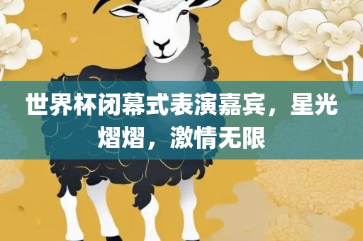 世界杯闭幕式表演嘉宾，星光熠熠，激情无限