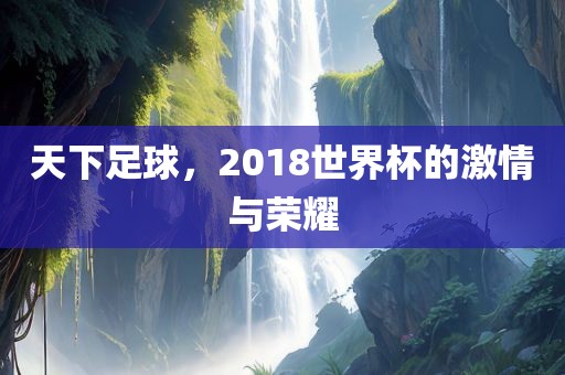 天下足球，2018世界杯的激情与荣耀