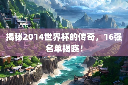 揭秘2014世界杯的传奇，16强名单揭晓！