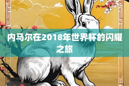 内马尔在2018年世界杯的闪耀之旅广西贺州市华昌新材料有限公司