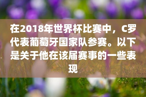 在2018年世界杯比赛中，C罗代表葡萄牙国家队参赛。以下是关于他在该届赛事的一些表现