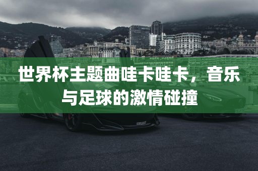 世界杯主题曲哇卡哇卡，音乐与足球的激情碰撞