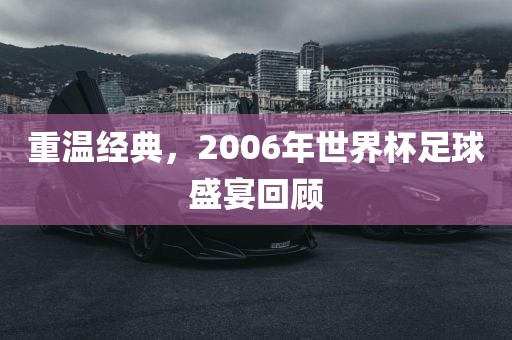 重温经典，2006年世界杯足球盛宴回顾广西贺州市华昌新材料有限公司
