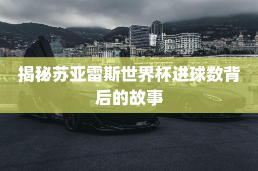 揭秘苏亚雷斯世界杯进球数背后的故事广西贺州市华昌新材料有限公司