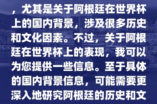 关于阿根廷在世界杯上的表现，尤其是关于阿根廷在世界杯上的国内背景，涉及很多历史和文化因素。不过，关于阿根廷在世界杯上的表现，我可以为您提供一些信息。至于具体的国内背景信息，可能需要更深入地研究阿根廷的历史和文化。广西贺州市华昌新材料有限公司