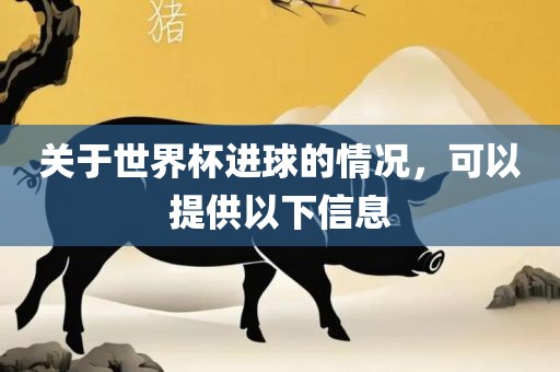关于世界杯进球的情况，可以提供以下信息