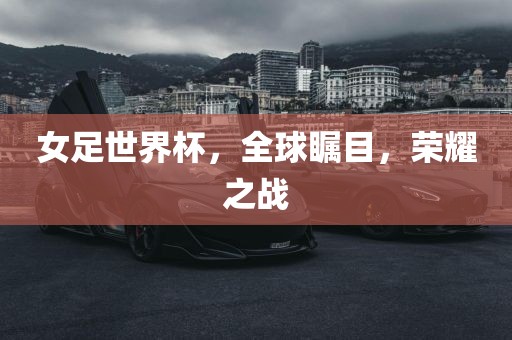 女足世界杯，全球瞩目，荣耀之战