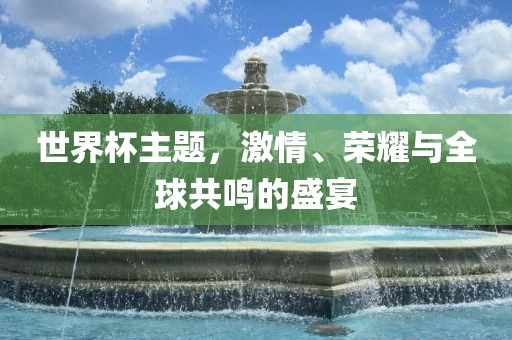世界杯主题，激情、荣耀与全球共鸣的盛宴广西贺州市华昌新材料有限公司