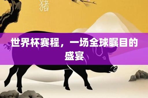 世界杯赛程，一场全球瞩目的盛宴
