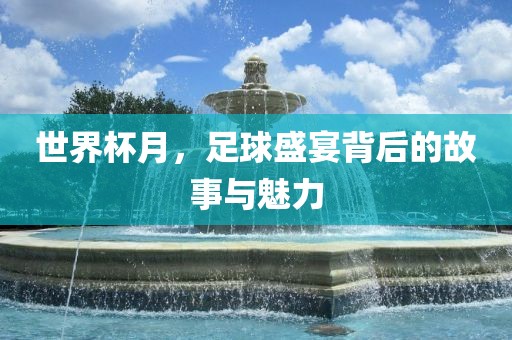 世界杯月，足球盛宴背后的故事与魅力
